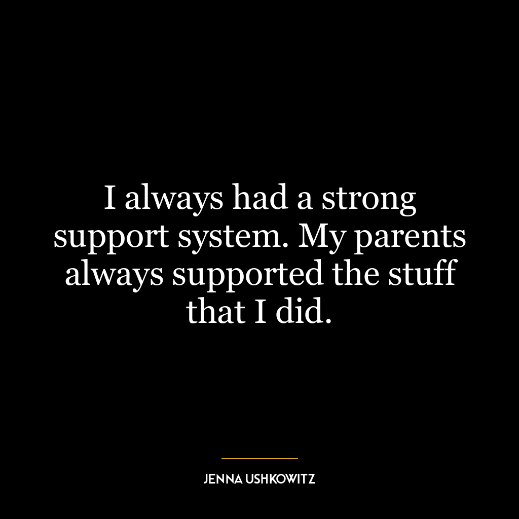 I always had a strong support system. My parents always supported the stuff that I did.