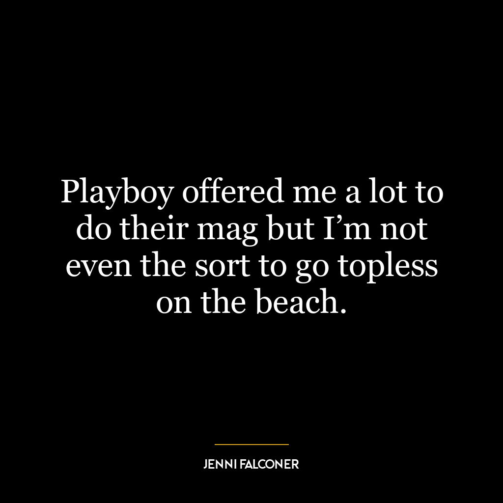 Playboy offered me a lot to do their mag but I’m not even the sort to go topless on the beach.