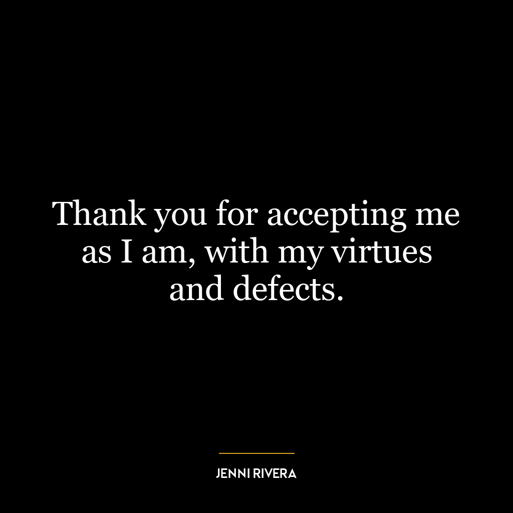 Thank you for accepting me as I am, with my virtues and defects.