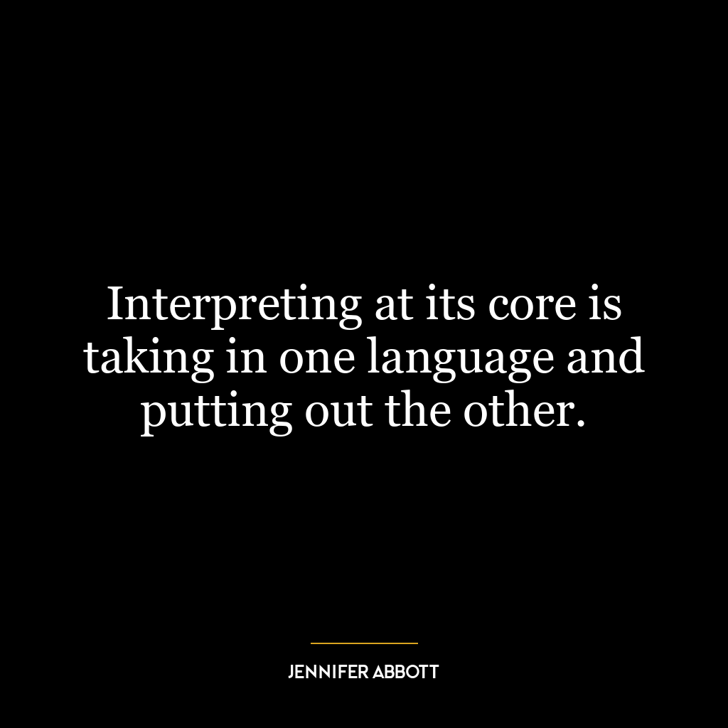 Interpreting at its core is taking in one language and putting out the other.