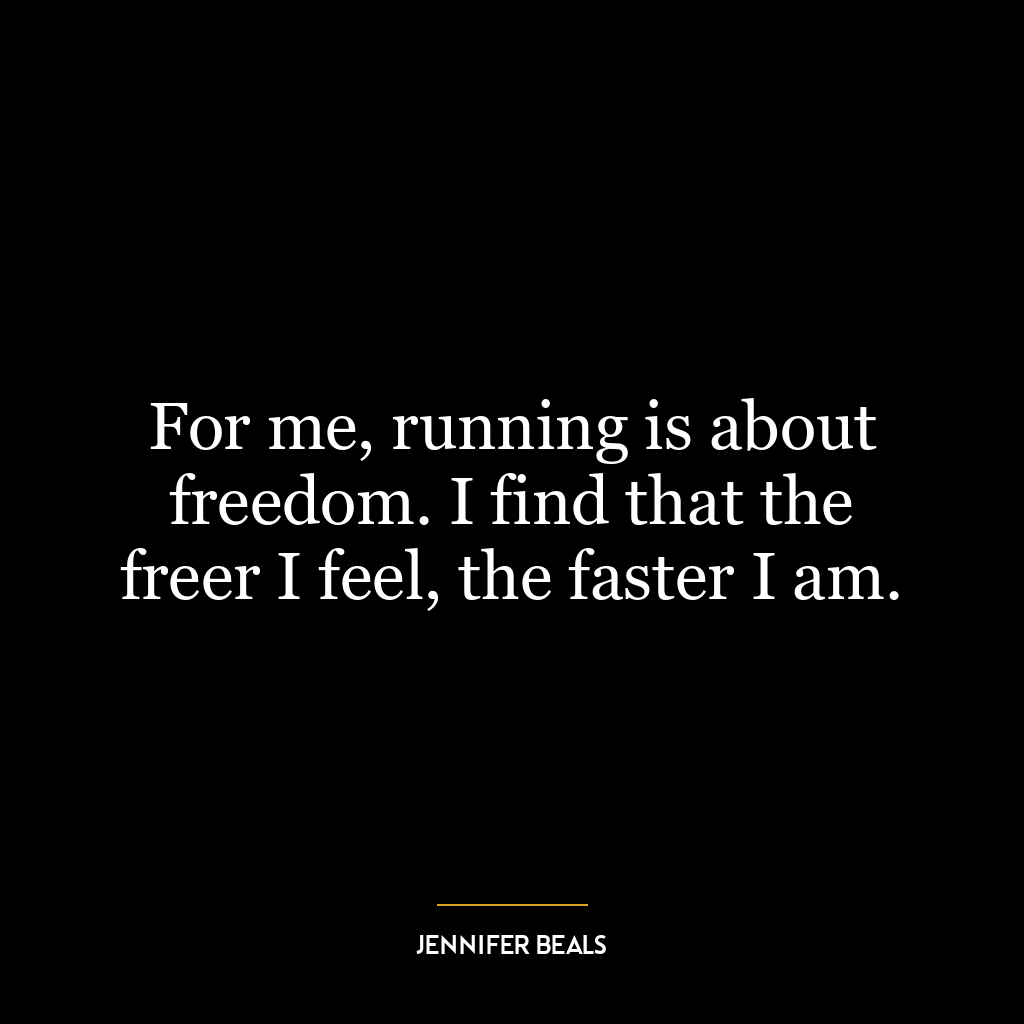 For me, running is about freedom. I find that the freer I feel, the faster I am.