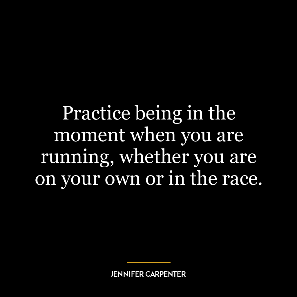 Practice being in the moment when you are running, whether you are on your own or in the race.