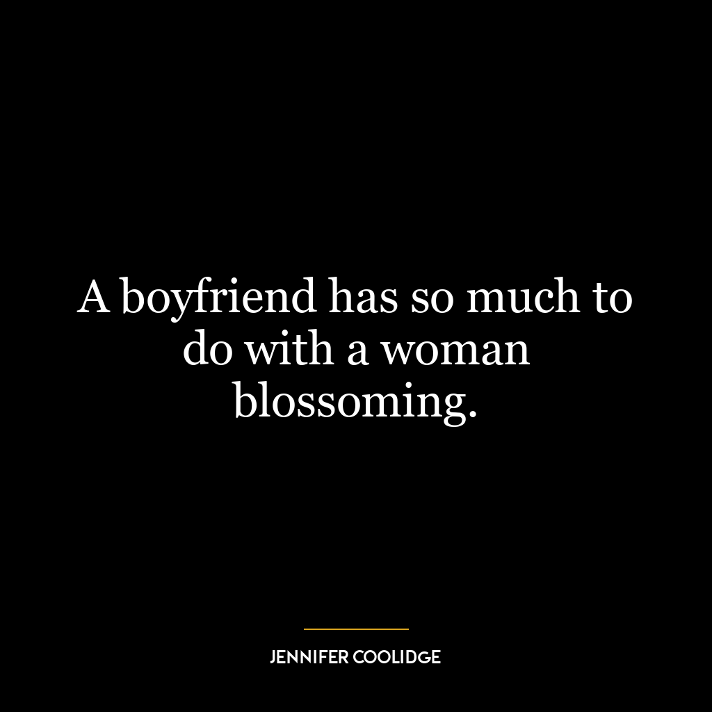 A boyfriend has so much to do with a woman blossoming.