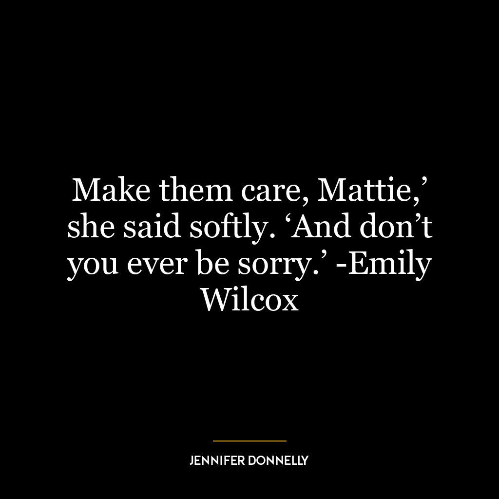 Make them care, Mattie,’ she said softly. ‘And don’t you ever be sorry.’ -Emily Wilcox