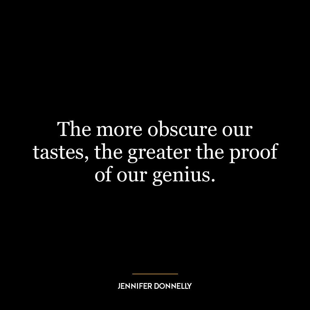 The more obscure our tastes, the greater the proof of our genius.