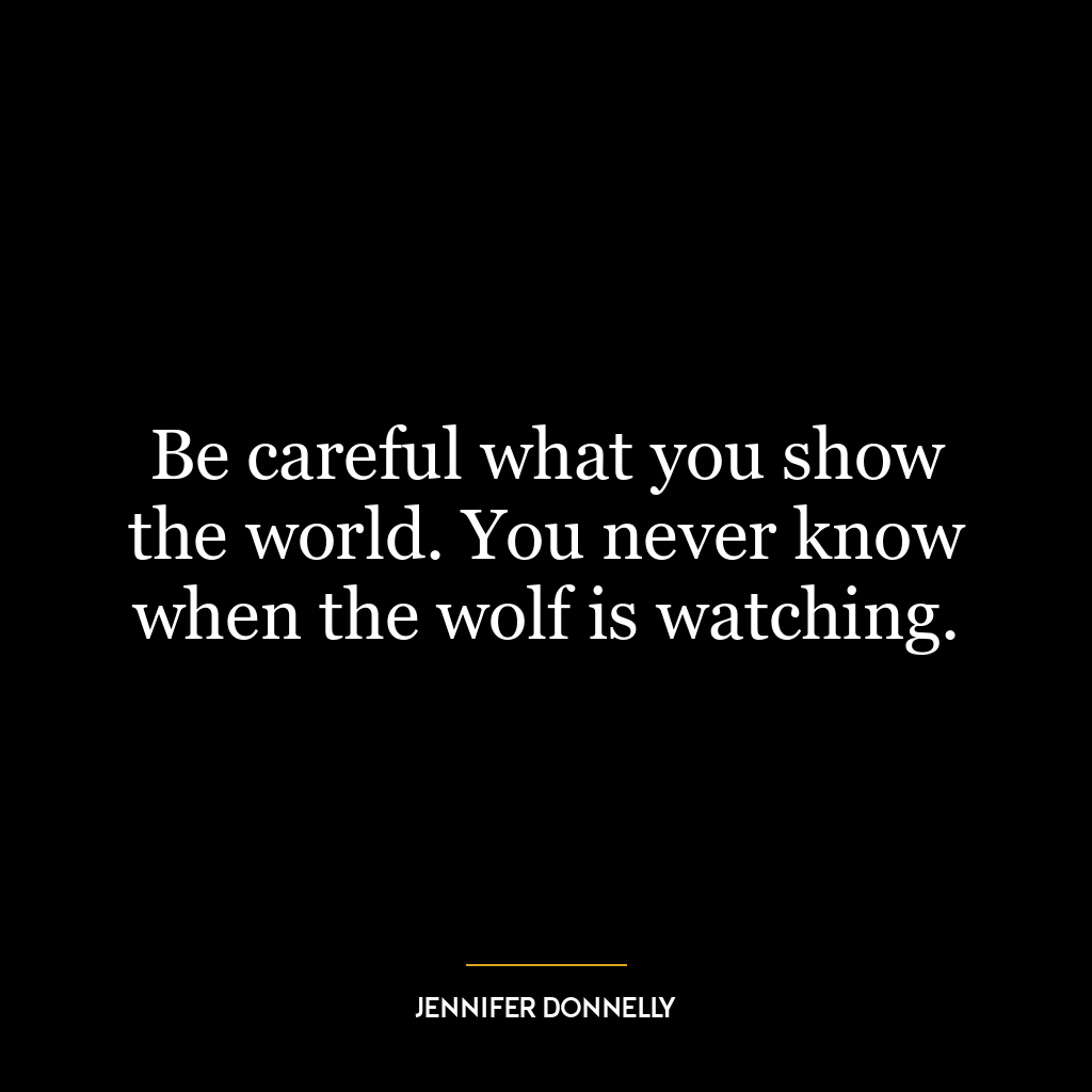 Be careful what you show the world. You never know when the wolf is watching.