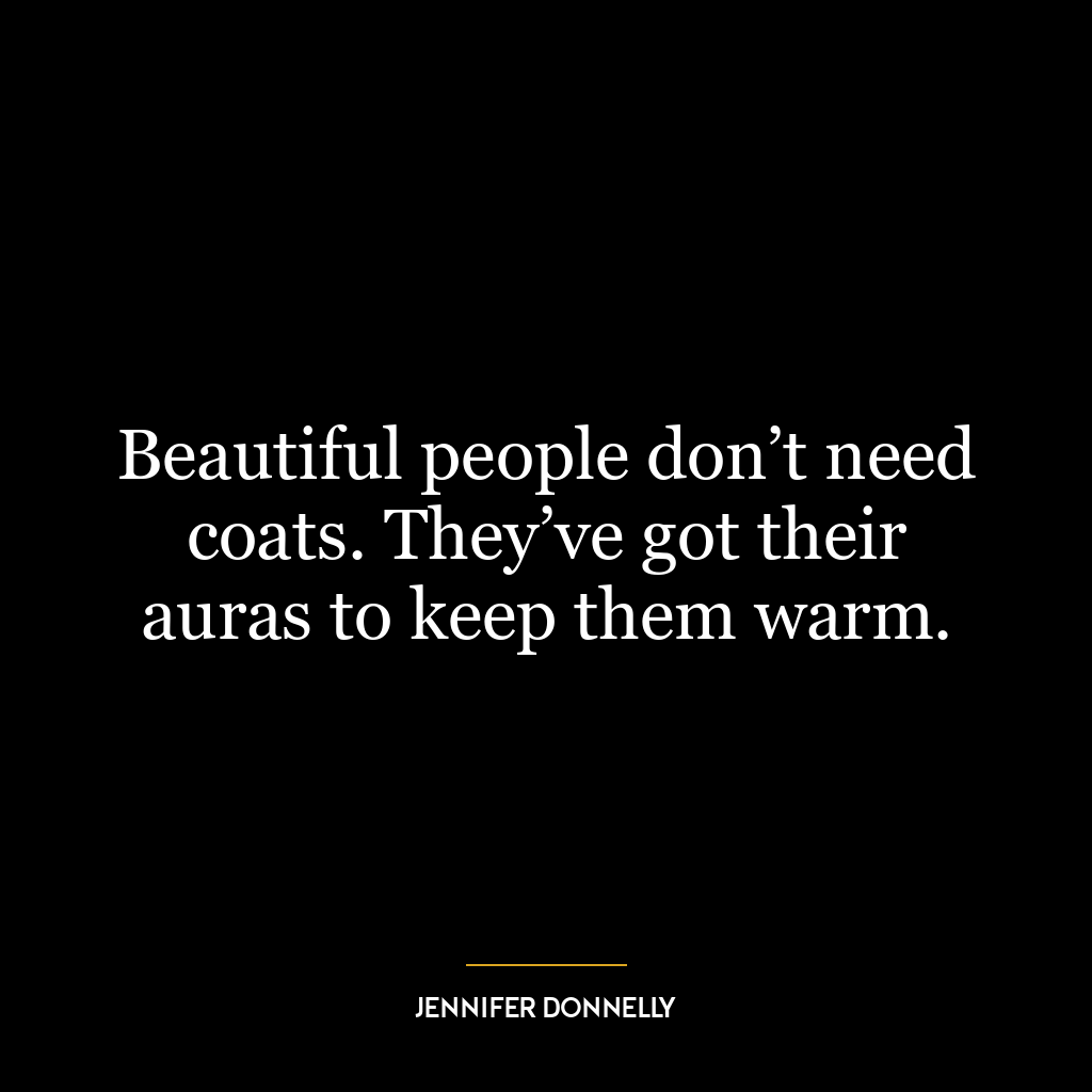 Beautiful people don’t need coats. They’ve got their auras to keep them warm.