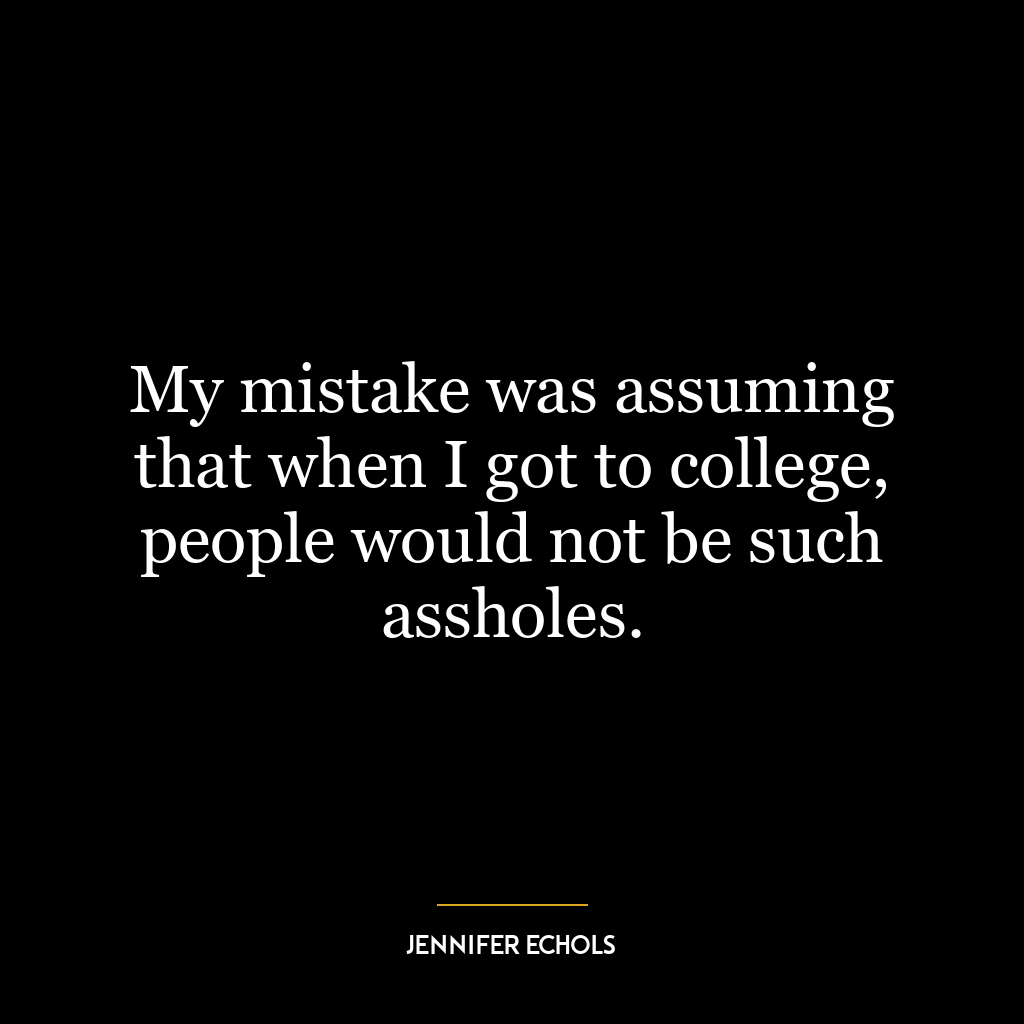 My mistake was assuming that when I got to college, people would not be such assholes.