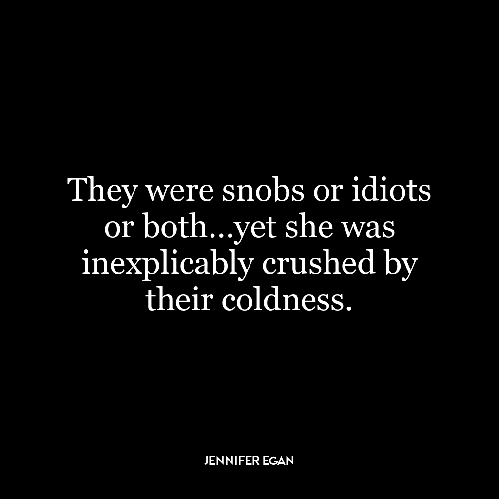 They were snobs or idiots or both…yet she was inexplicably crushed by their coldness.