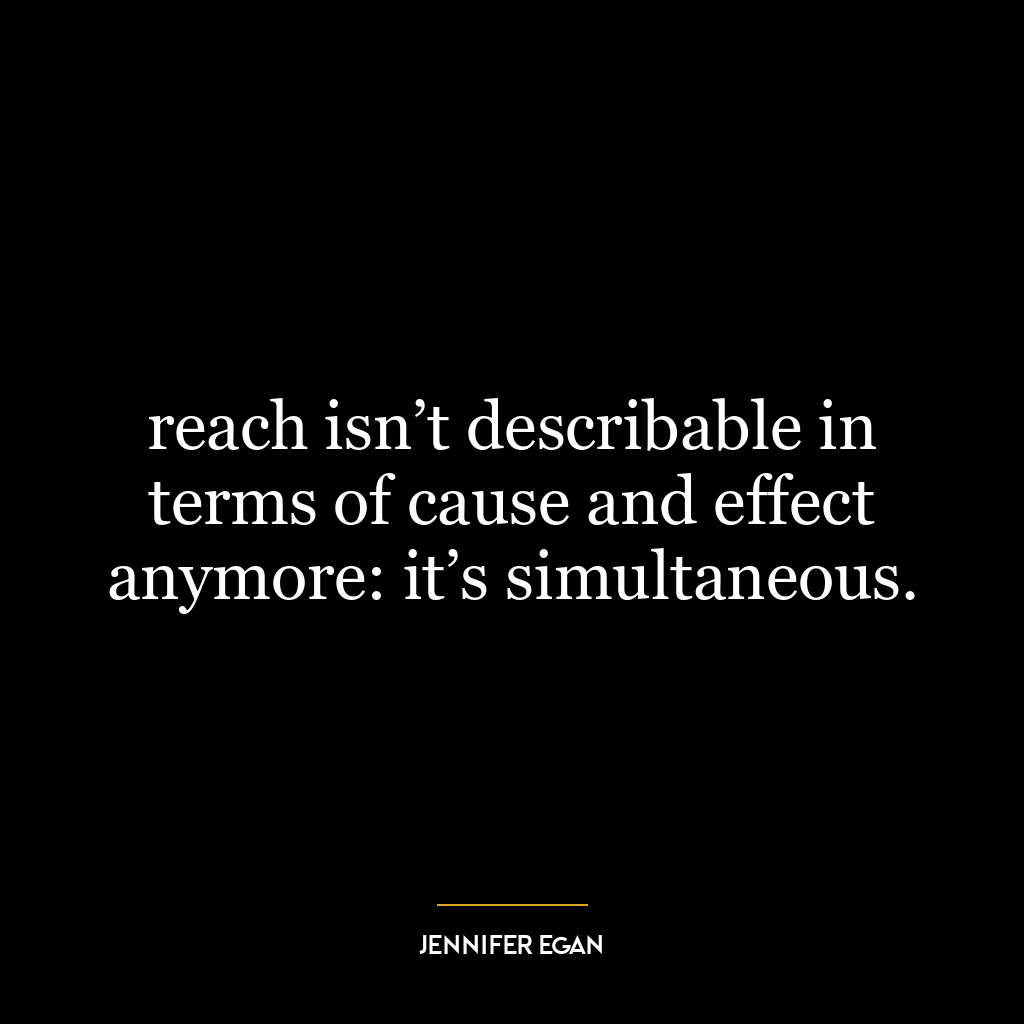 reach isn’t describable in terms of cause and effect anymore: it’s simultaneous.