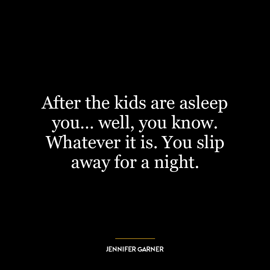 After the kids are asleep you… well, you know. Whatever it is. You slip away for a night.