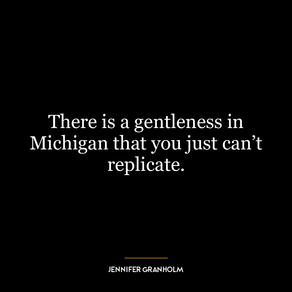 There is a gentleness in Michigan that you just can’t replicate.