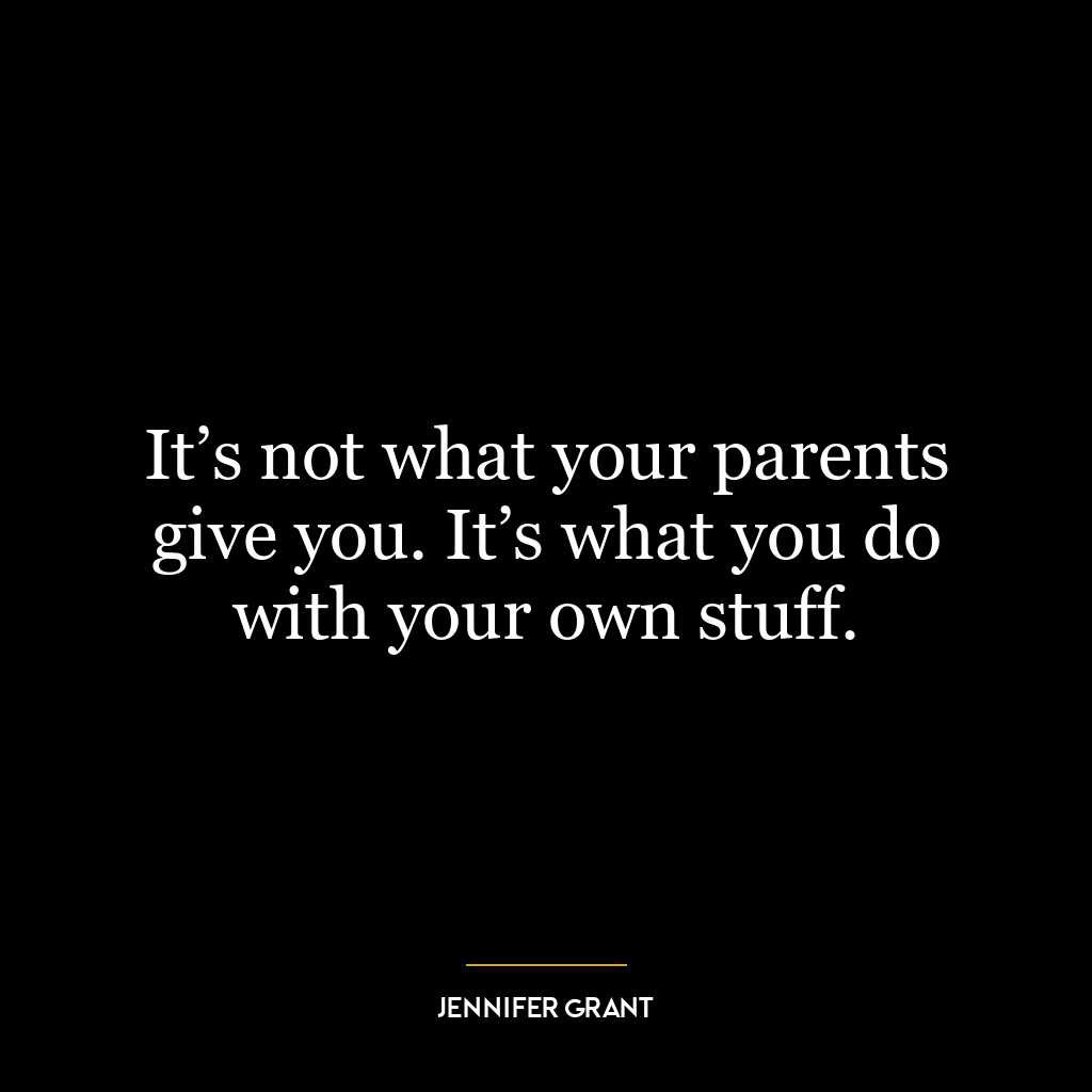 It’s not what your parents give you. It’s what you do with your own stuff.