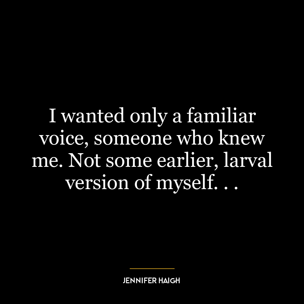 I wanted only a familiar voice, someone who knew me. Not some earlier, larval version of myself. . .