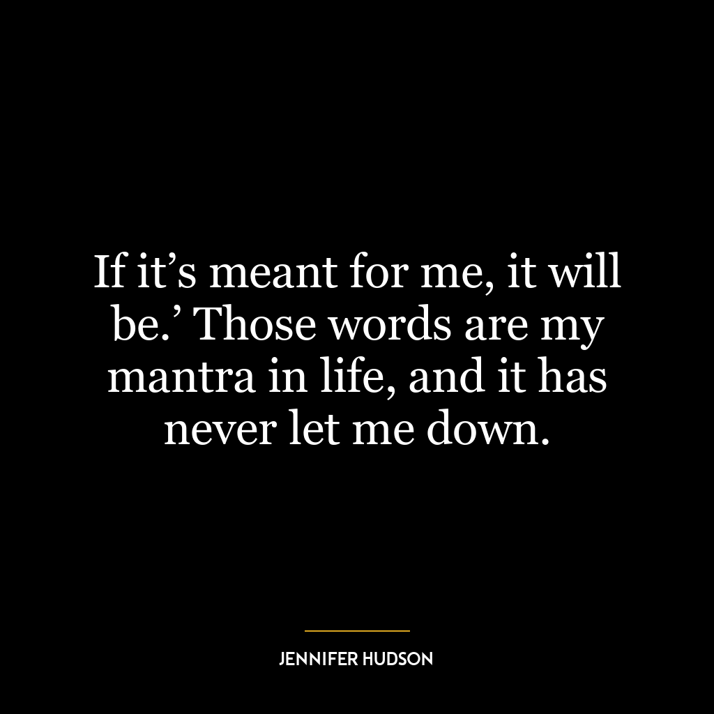 If it’s meant for me, it will be.’ Those words are my mantra in life, and it has never let me down.