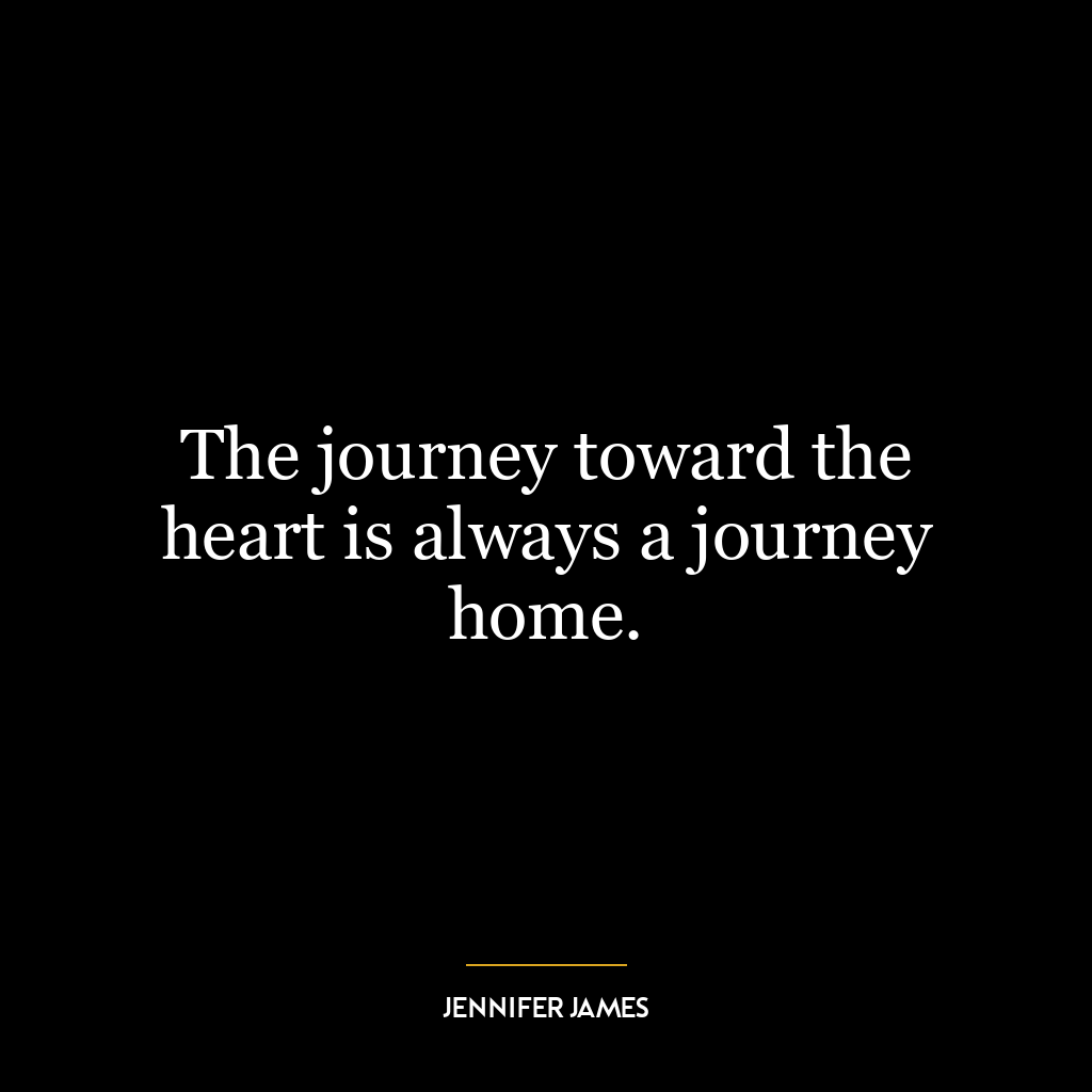 The journey toward the heart is always a journey home.