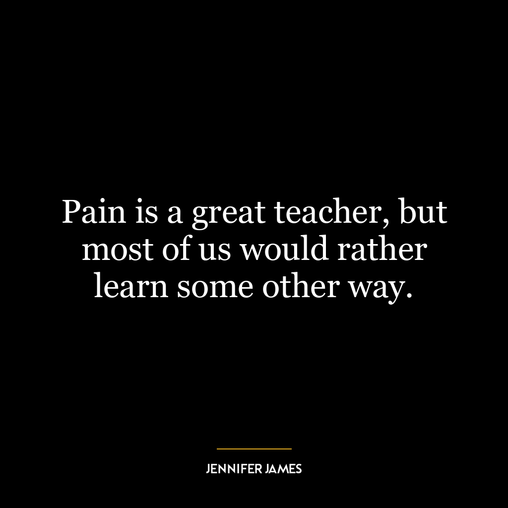 Pain is a great teacher, but most of us would rather learn some other way.