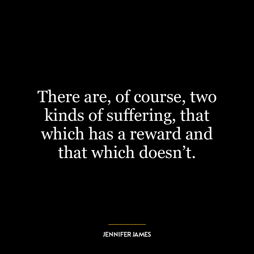 There are, of course, two kinds of suffering, that which has a reward and that which doesn’t.