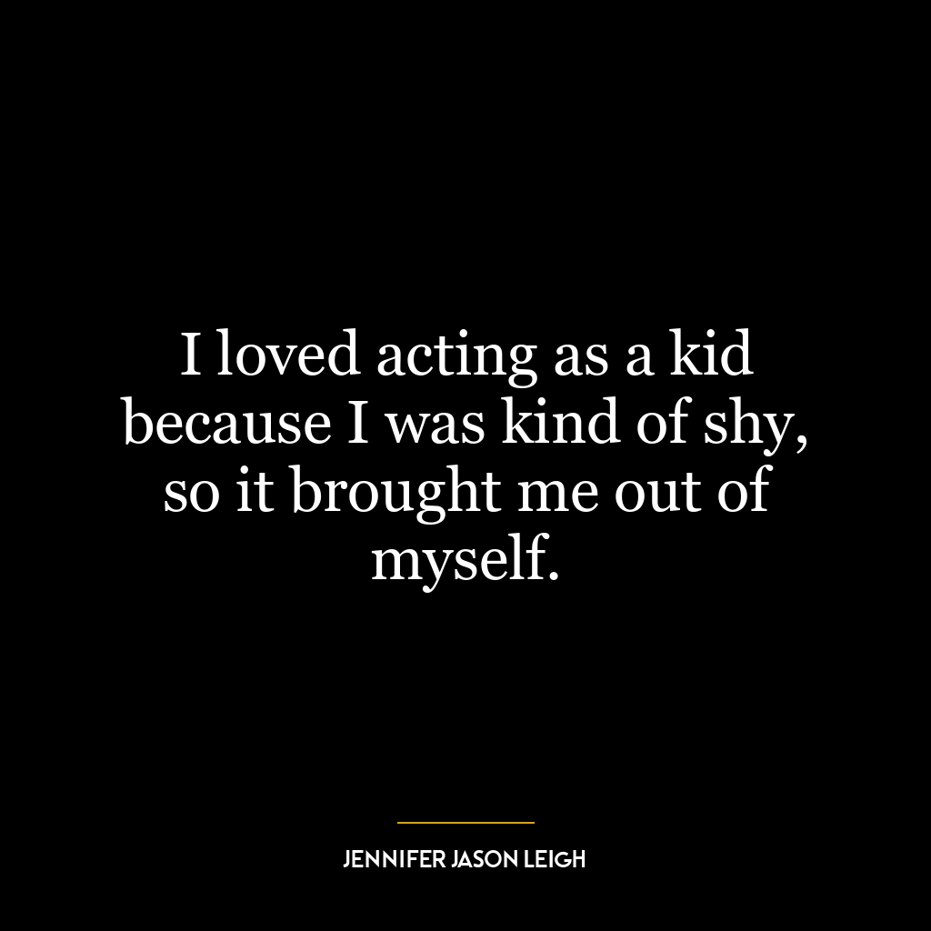 I loved acting as a kid because I was kind of shy, so it brought me out of myself.