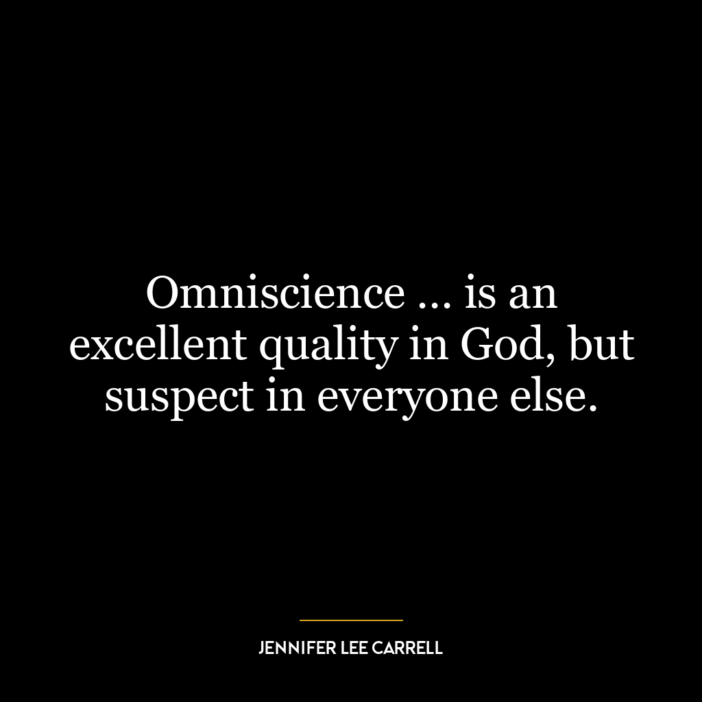 Omniscience … is an excellent quality in God, but suspect in everyone else.