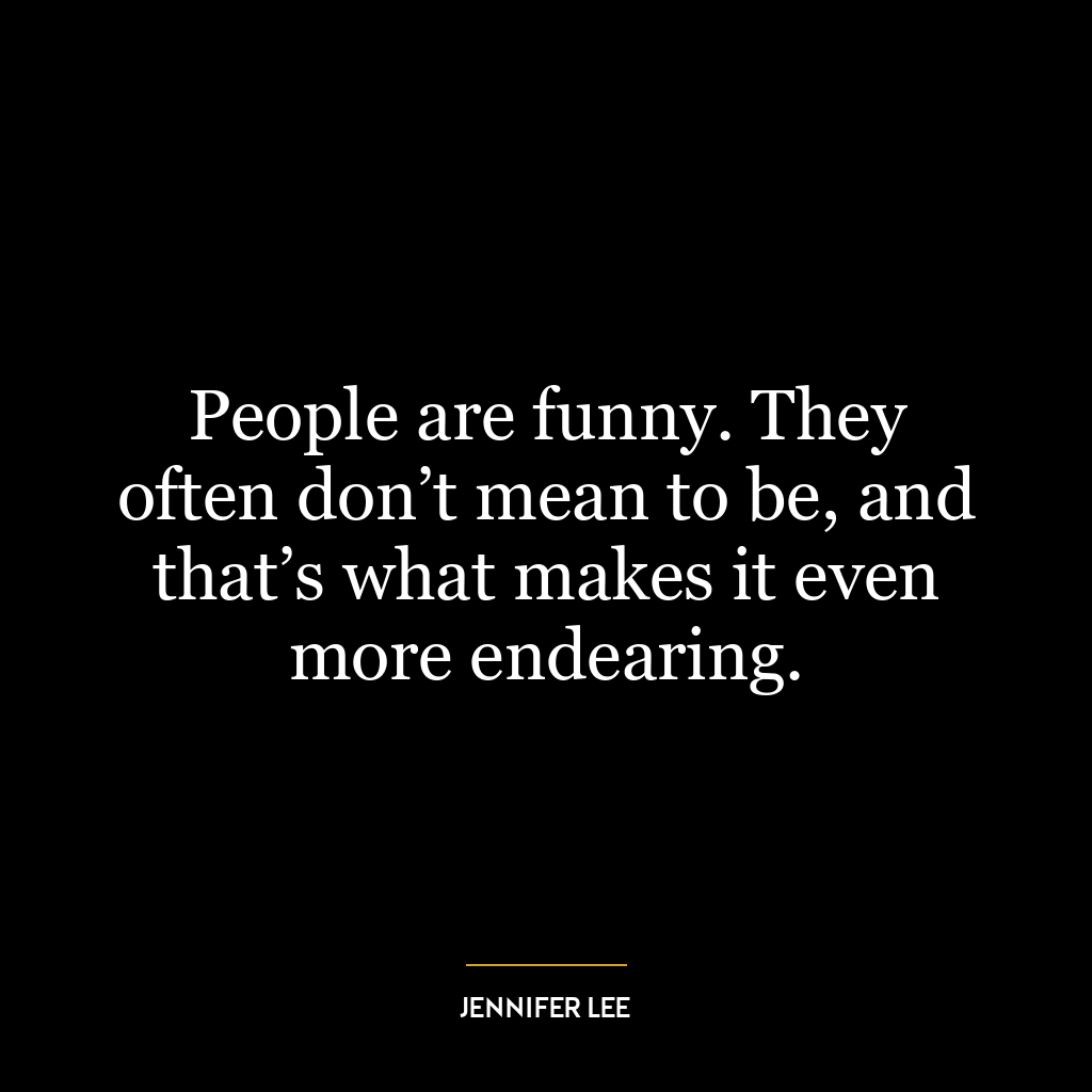 People are funny. They often don’t mean to be, and that’s what makes it even more endearing.