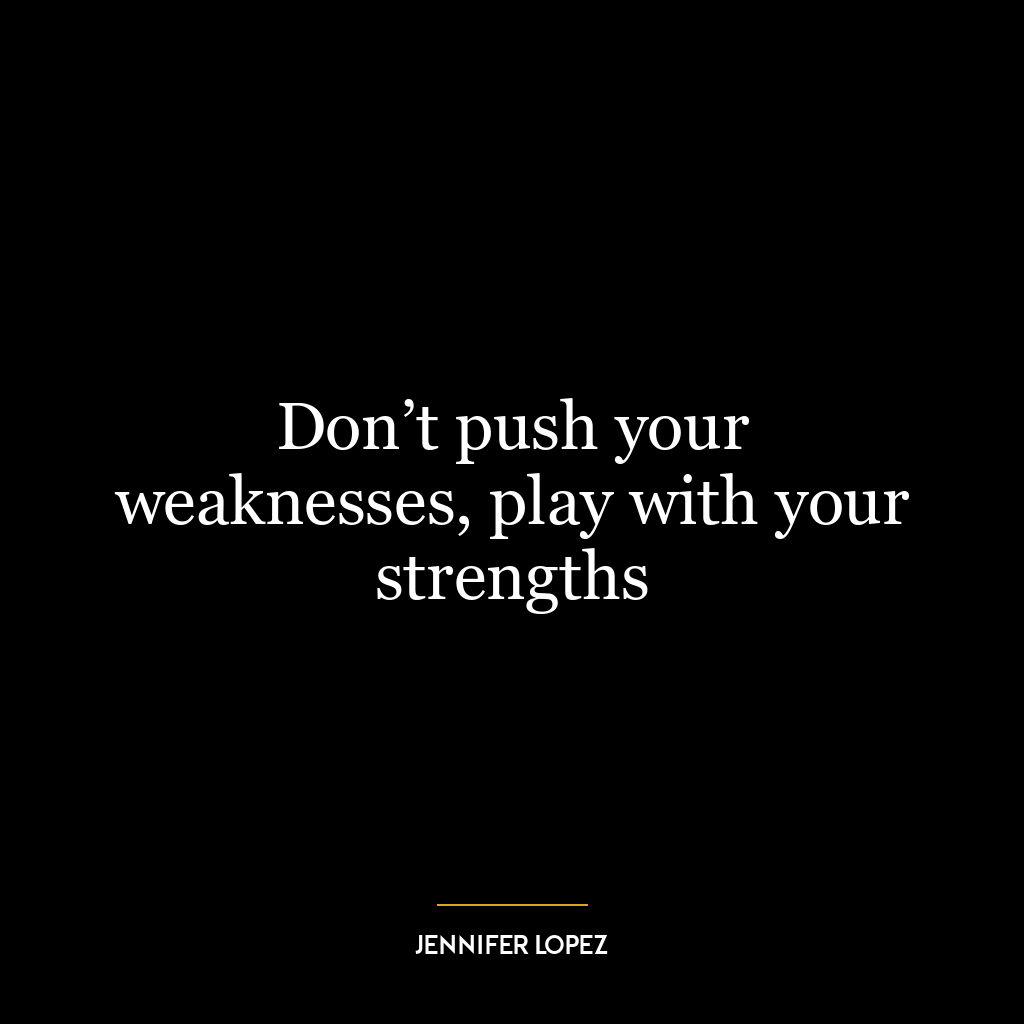 Don’t push your weaknesses, play with your strengths