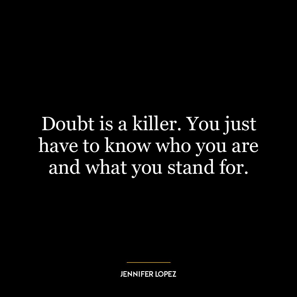 Doubt is a killer. You just have to know who you are and what you stand for.