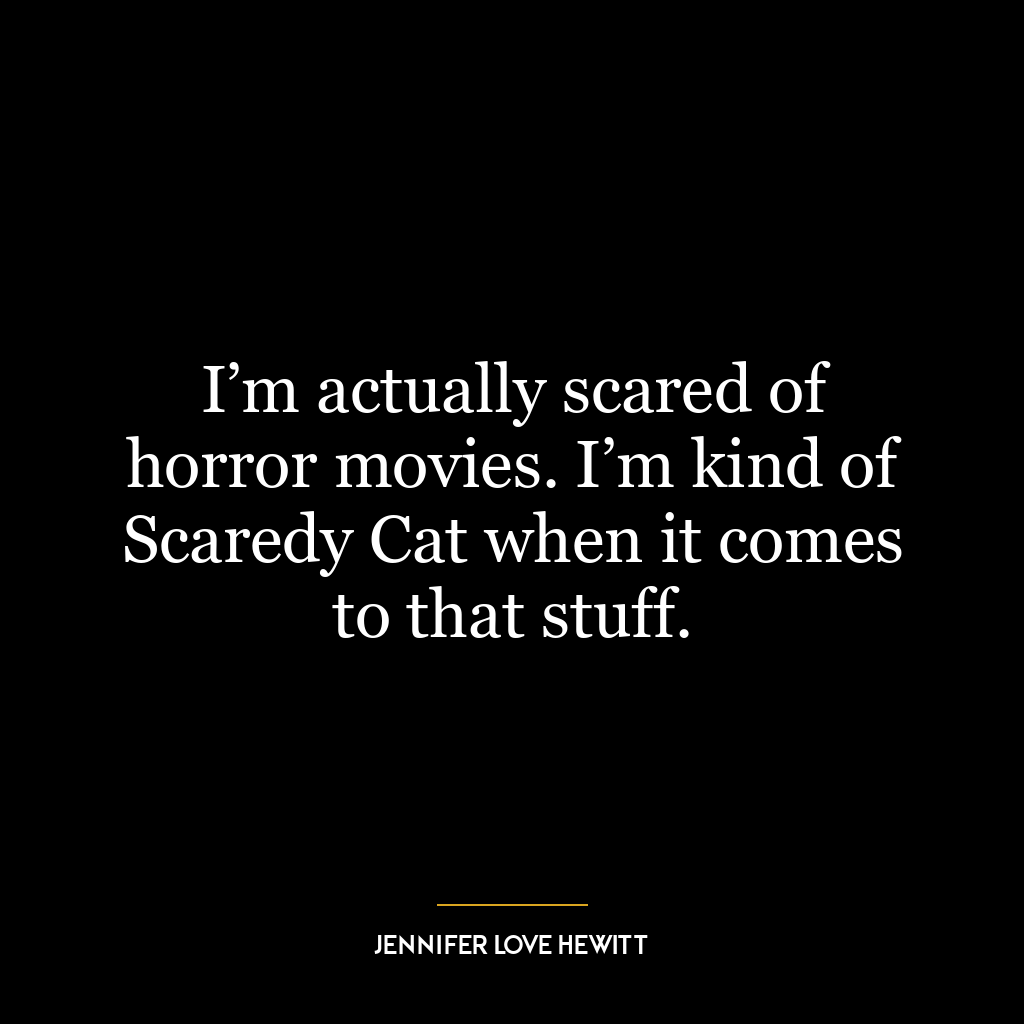 I’m actually scared of horror movies. I’m kind of Scaredy Cat when it comes to that stuff.