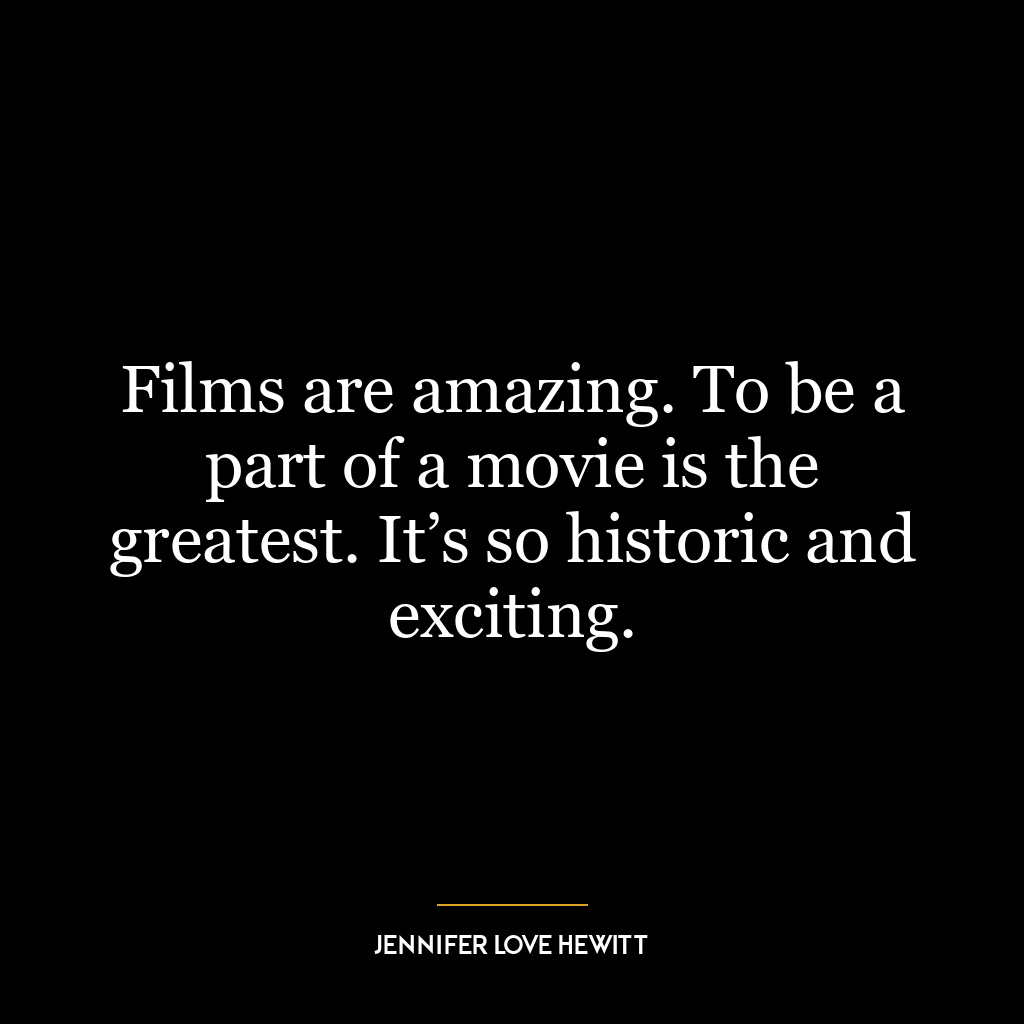 Films are amazing. To be a part of a movie is the greatest. It’s so historic and exciting.