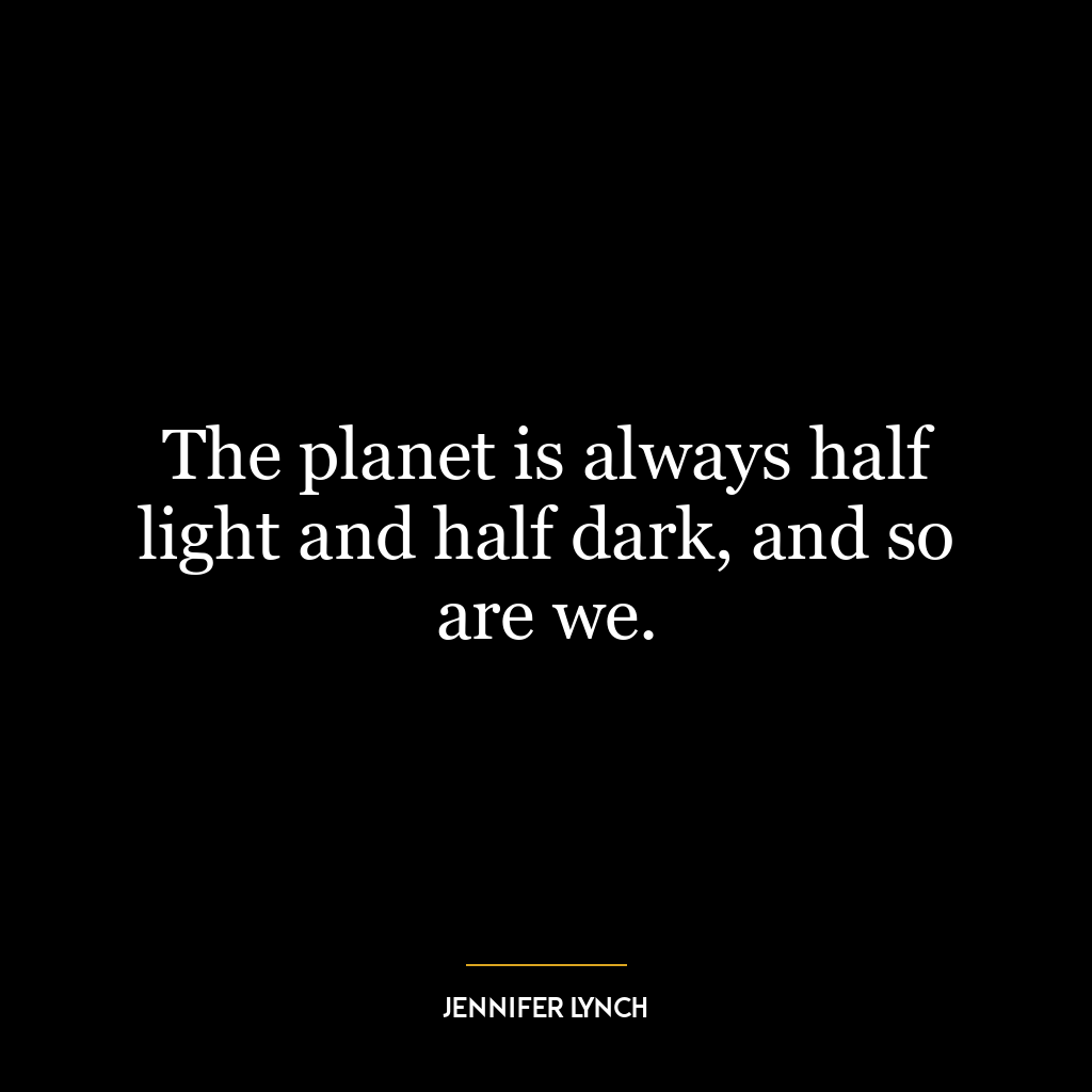 The planet is always half light and half dark, and so are we.