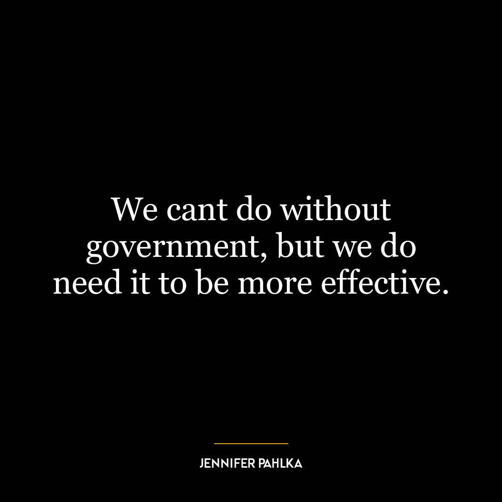 We cant do without government, but we do need it to be more effective.