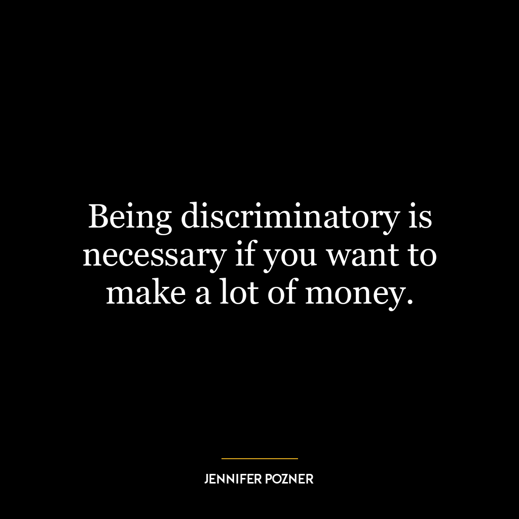 Being discriminatory is necessary if you want to make a lot of money.