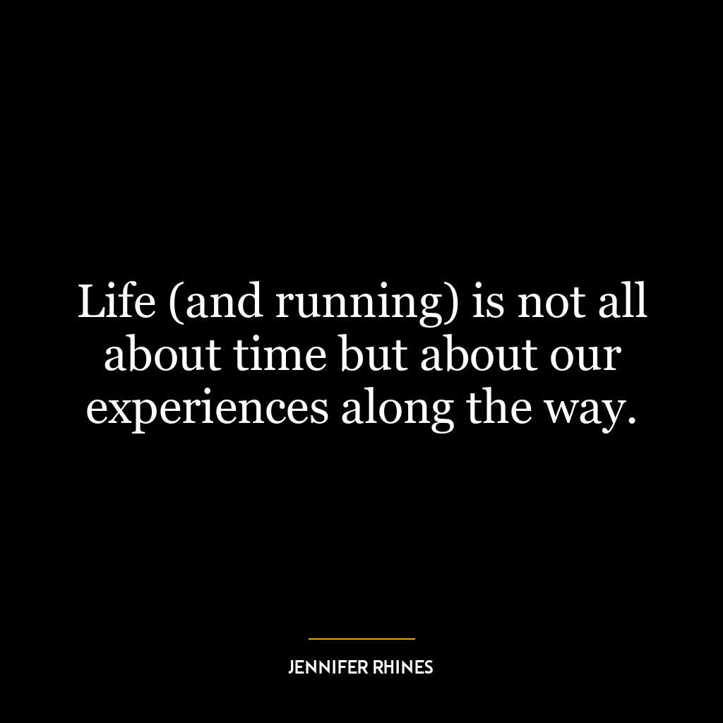 Life (and running) is not all about time but about our experiences along the way.