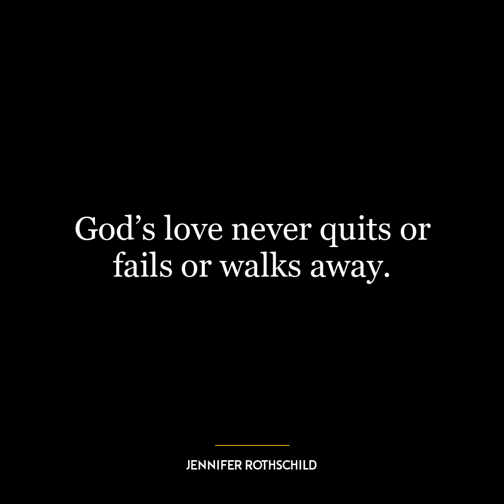 God’s love never quits or fails or walks away.