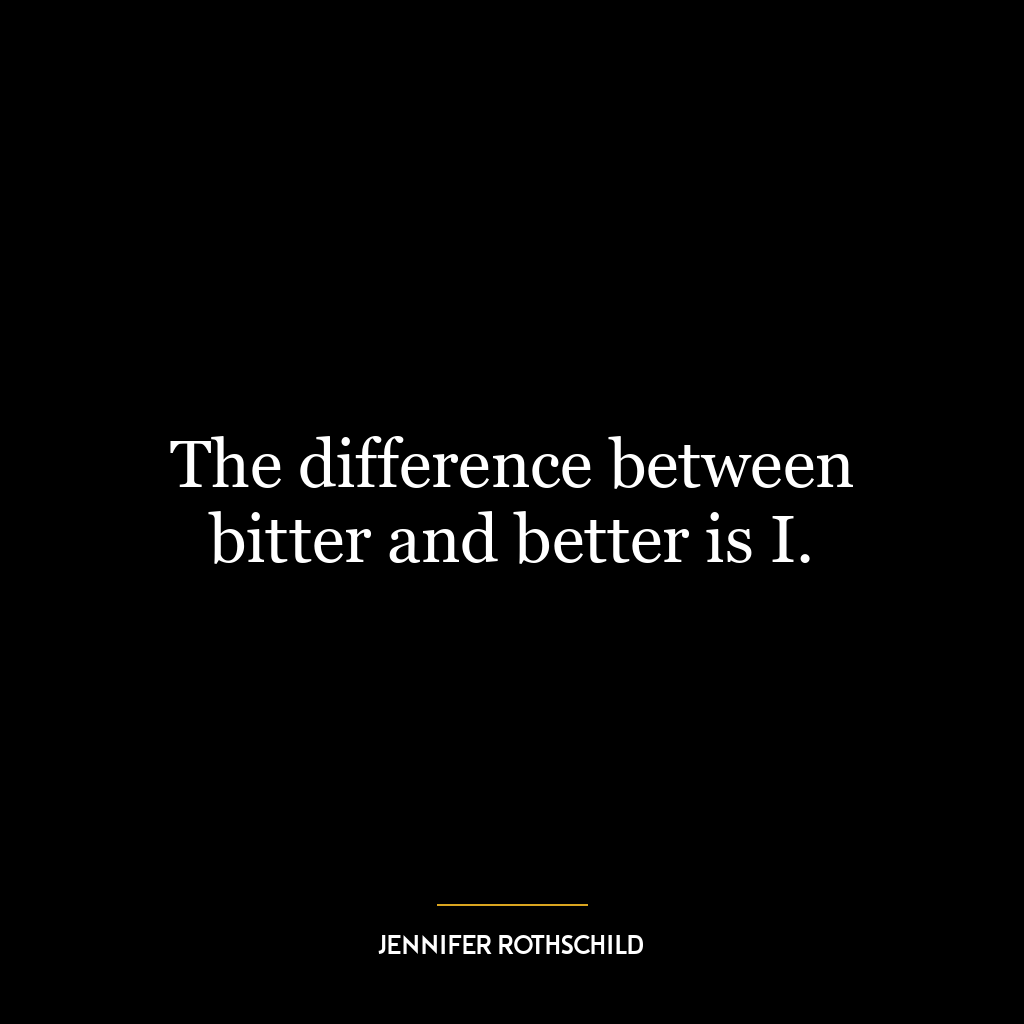 The difference between bitter and better is I.