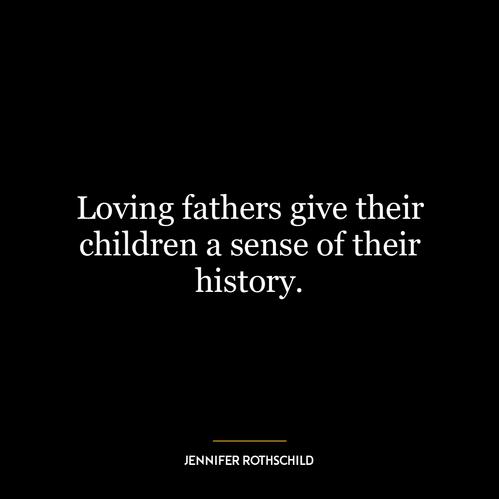 Loving fathers give their children a sense of their history.