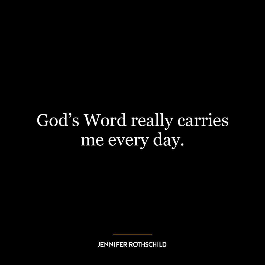 God’s Word really carries me every day.