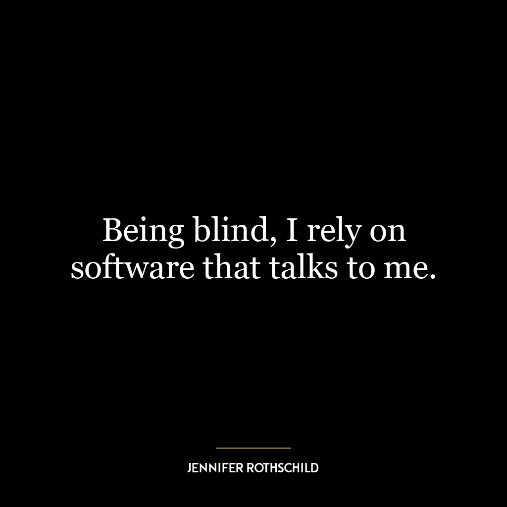 Being blind, I rely on software that talks to me.