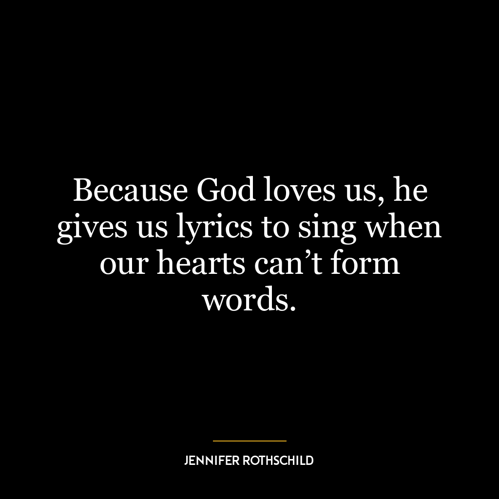 Because God loves us, he gives us lyrics to sing when our hearts can’t form words.