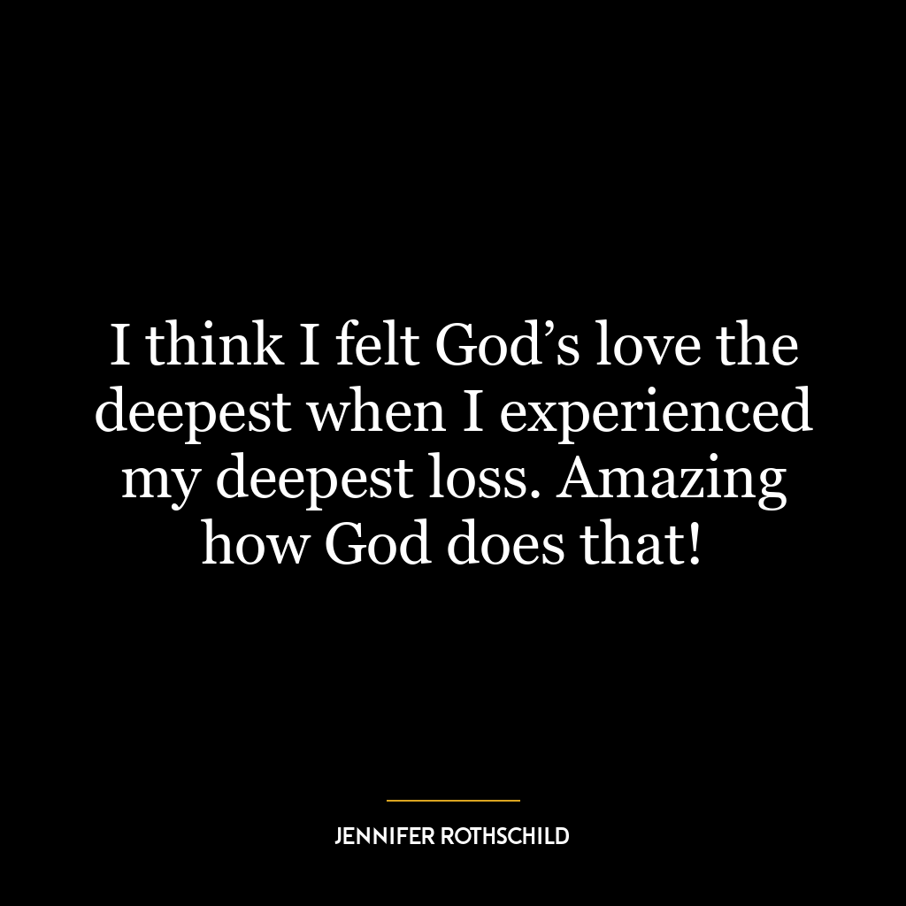 I think I felt God’s love the deepest when I experienced my deepest loss. Amazing how God does that!