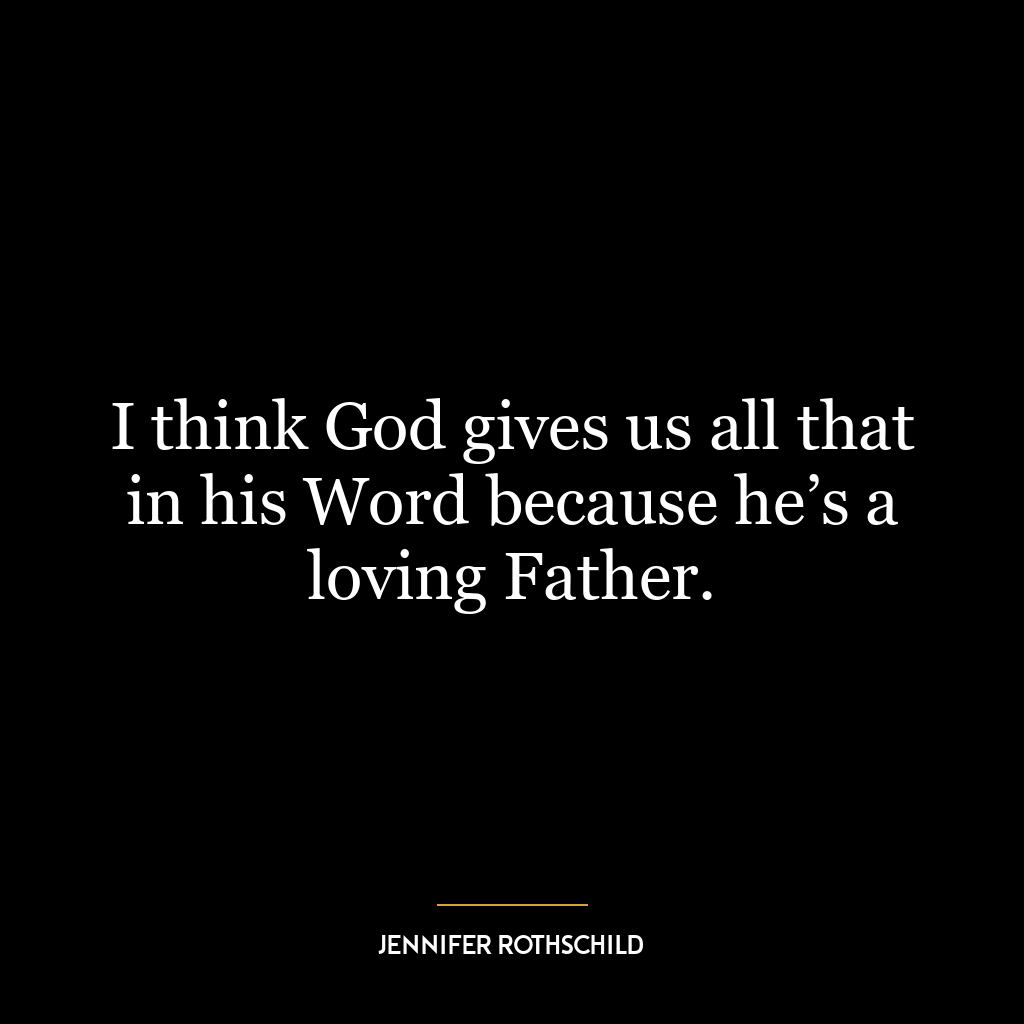 I think God gives us all that in his Word because he’s a loving Father.