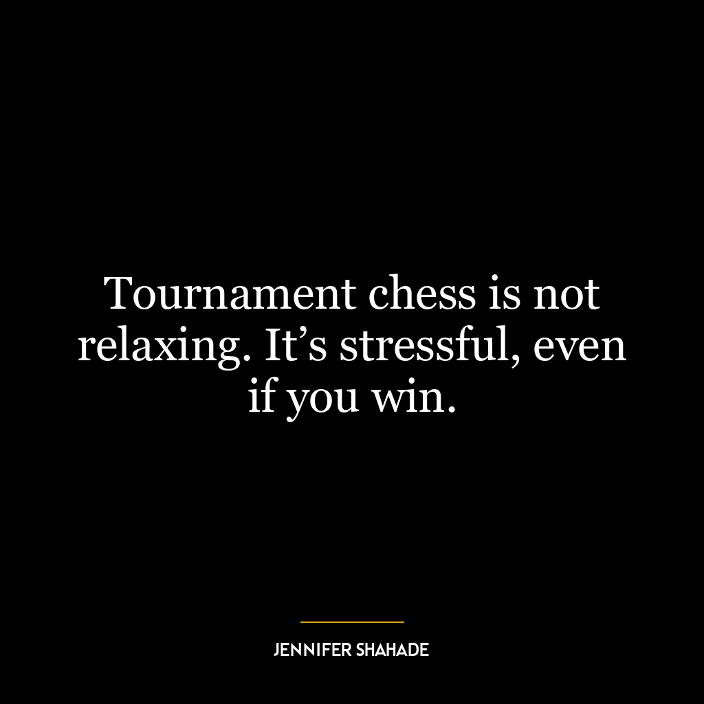 Tournament chess is not relaxing. It’s stressful, even if you win.