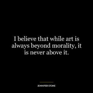 I believe that while art is always beyond morality, it is never above it.