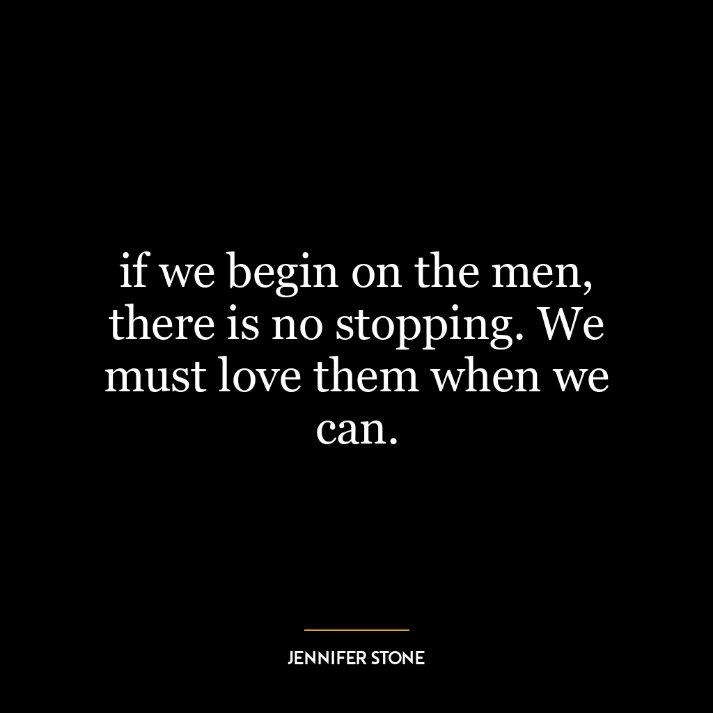 if we begin on the men, there is no stopping. We must love them when we can.