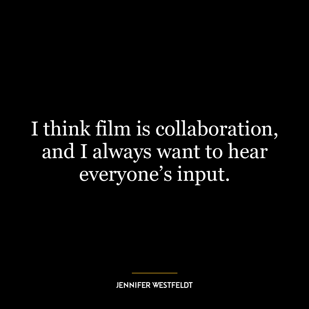 I think film is collaboration, and I always want to hear everyone’s input.