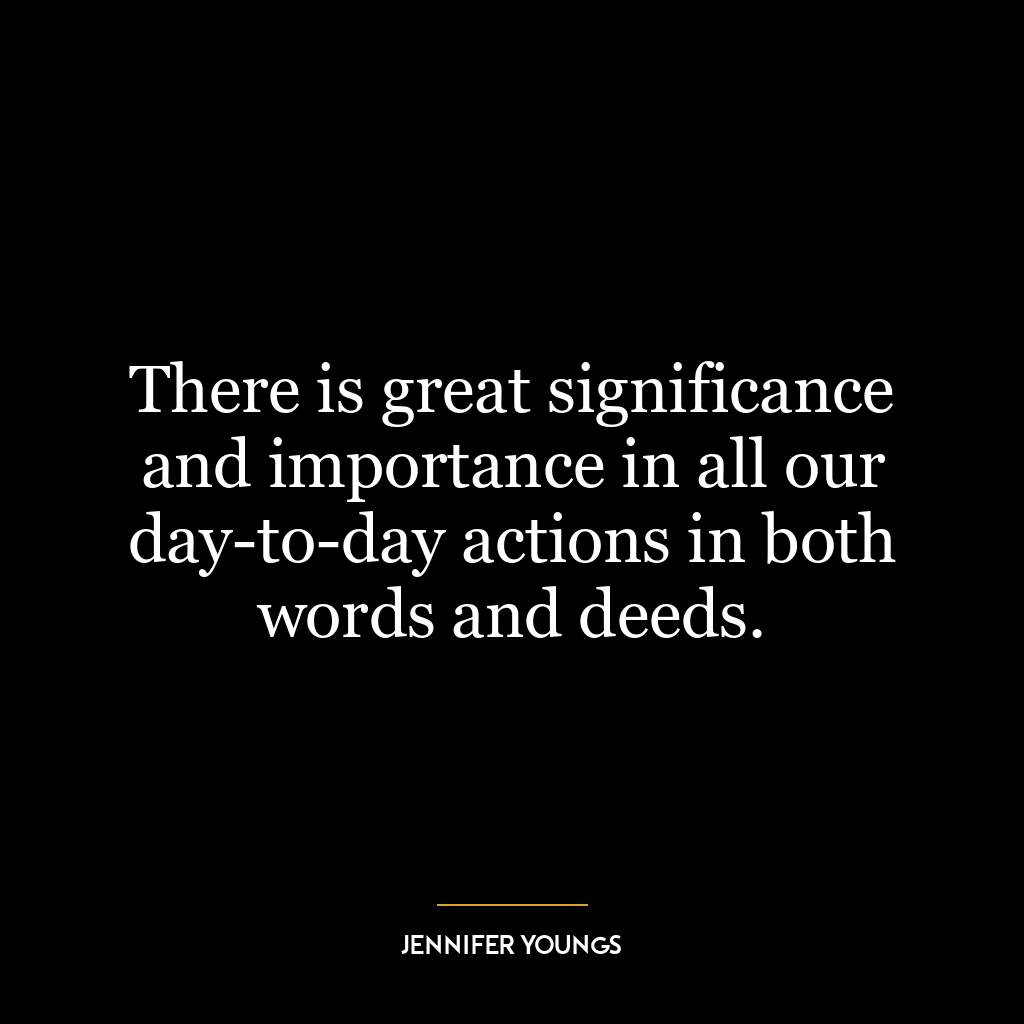 There is great significance and importance in all our day-to-day actions in both words and deeds.