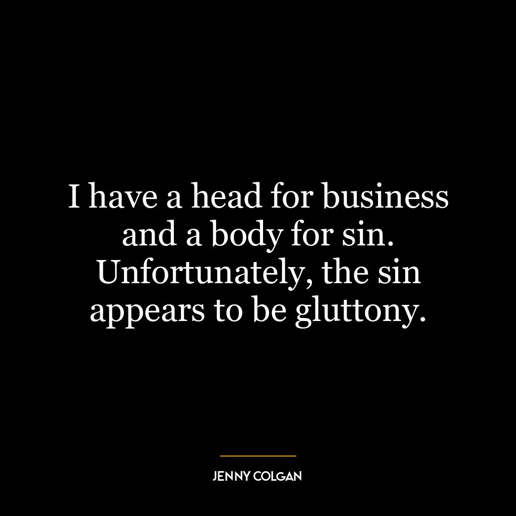 I have a head for business and a body for sin. Unfortunately, the sin appears to be gluttony.