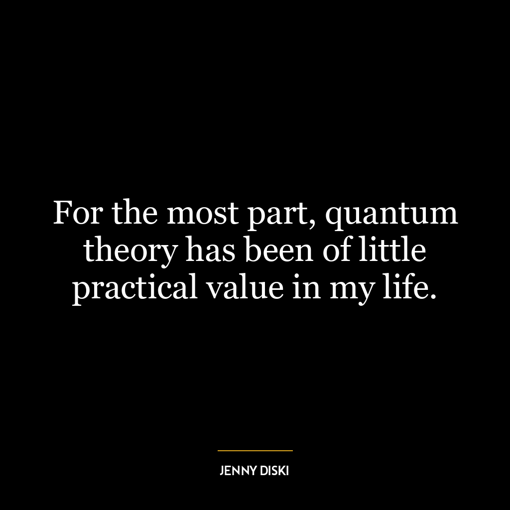 For the most part, quantum theory has been of little practical value in my life.