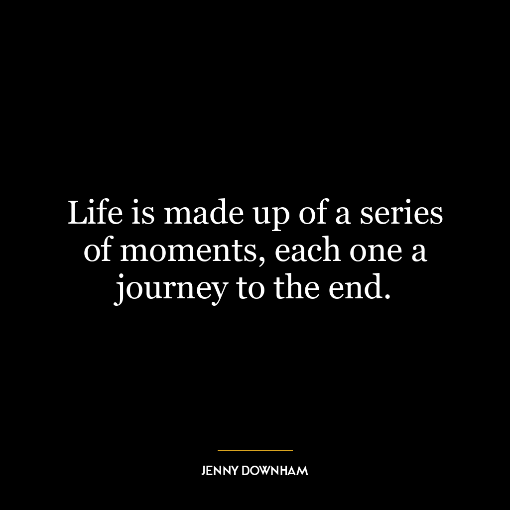 Life is made up of a series of moments, each one a journey to the end.