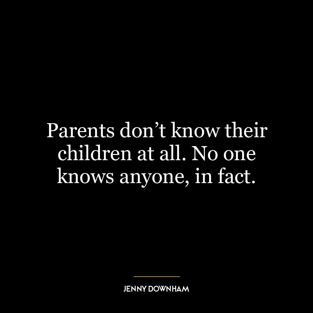 Parents don’t know their children at all. No one knows anyone, in fact.